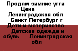 Продам зимние угги › Цена ­ 1 000 - Ленинградская обл., Санкт-Петербург г. Дети и материнство » Детская одежда и обувь   . Ленинградская обл.